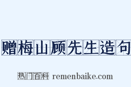 赠梅山顾先生造句是什么意思的图片
